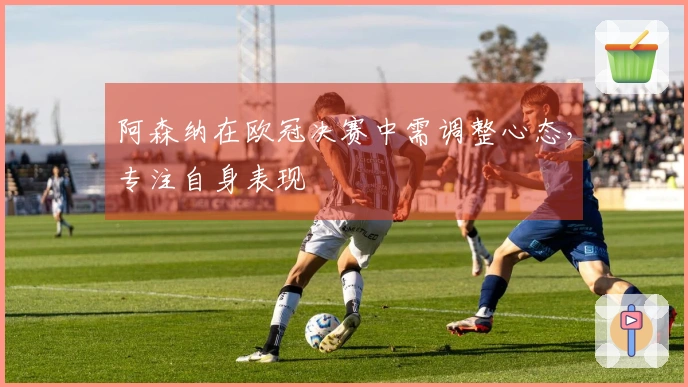 阿森纳在欧冠决赛中需调整心态，专注自身表现