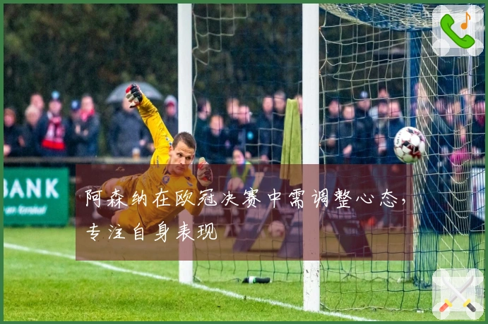 阿森纳在欧冠决赛中需调整心态，专注自身表现