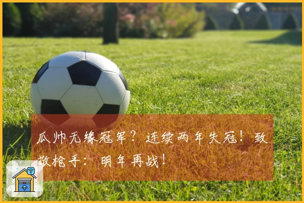 瓜帅无缘冠军?连续两年失冠!致敬枪手:明年再战!
