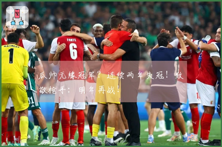 瓜帅无缘冠军？连续两年失冠！致敬枪手：明年再战！